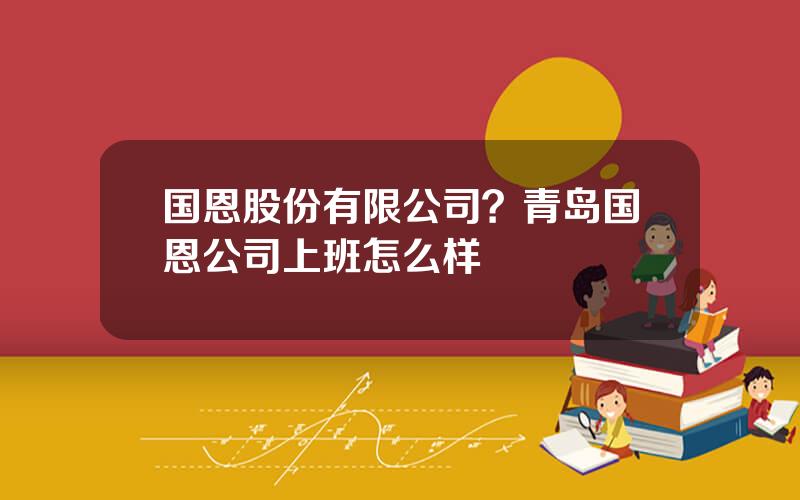 国恩股份有限公司？青岛国恩公司上班怎么样