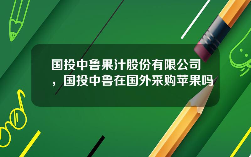 国投中鲁果汁股份有限公司，国投中鲁在国外采购苹果吗