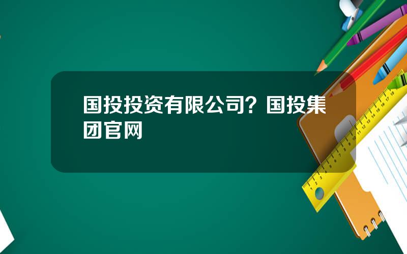 国投投资有限公司？国投集团官网