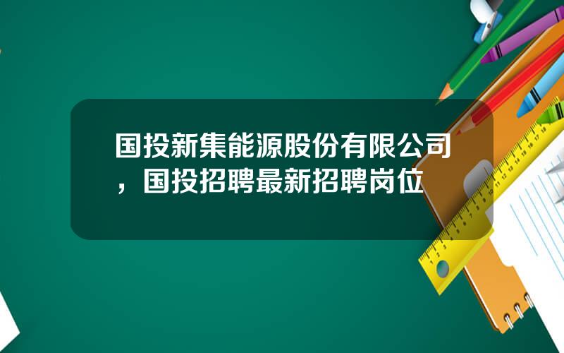 国投新集能源股份有限公司，国投招聘最新招聘岗位