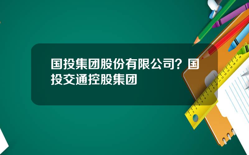 国投集团股份有限公司？国投交通控股集团