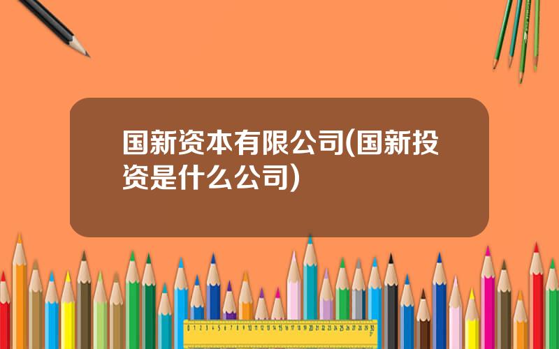 国新资本有限公司(国新投资是什么公司)