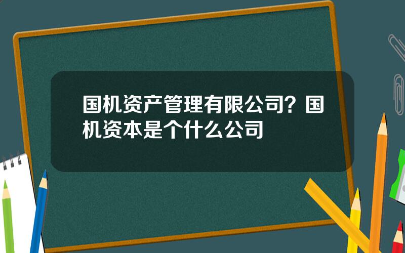 国机资产管理有限公司？国机资本是个什么公司