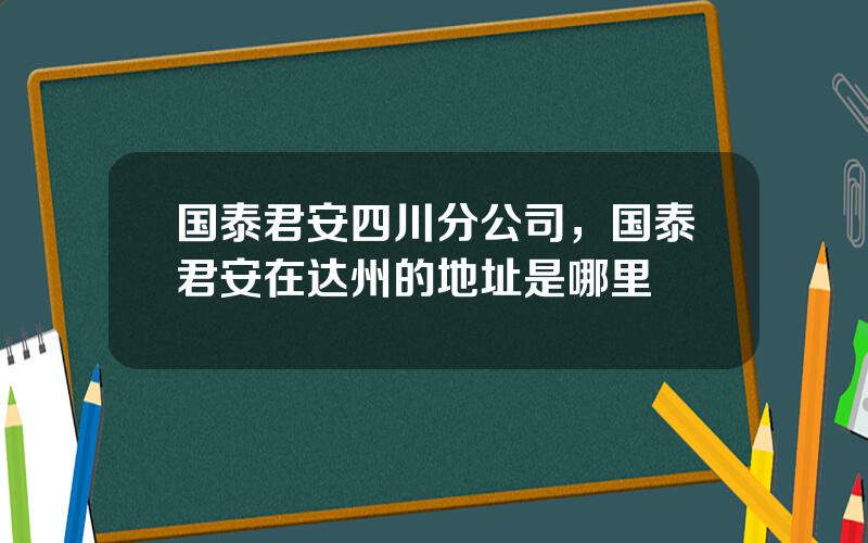 国泰君安四川分公司，国泰君安在达州的地址是哪里