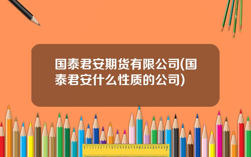 国泰君安期货有限公司(国泰君安什么性质的公司)