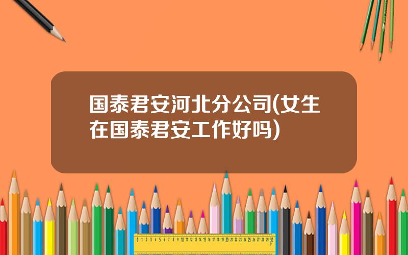 国泰君安河北分公司(女生在国泰君安工作好吗)