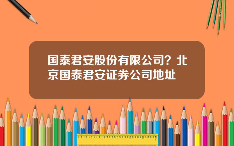 国泰君安股份有限公司？北京国泰君安证券公司地址