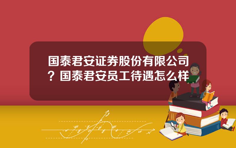 国泰君安证券股份有限公司？国泰君安员工待遇怎么样