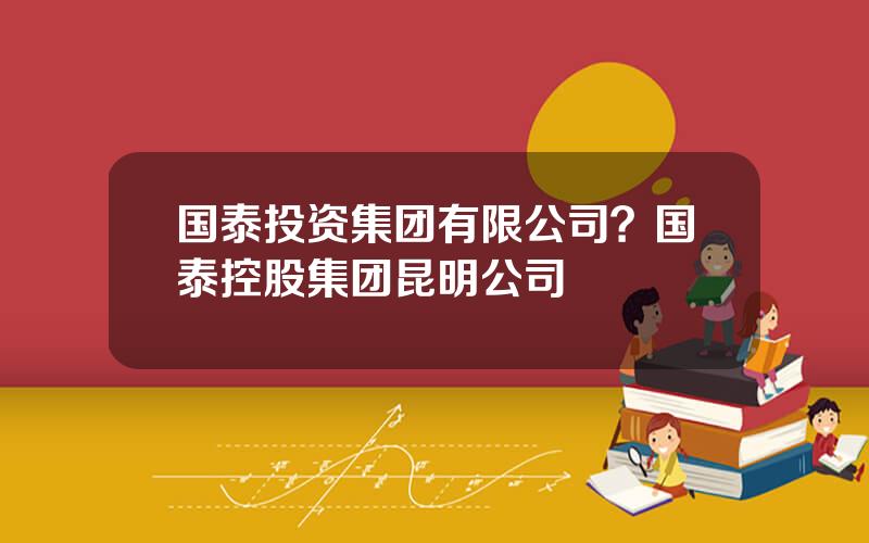 国泰投资集团有限公司？国泰控股集团昆明公司