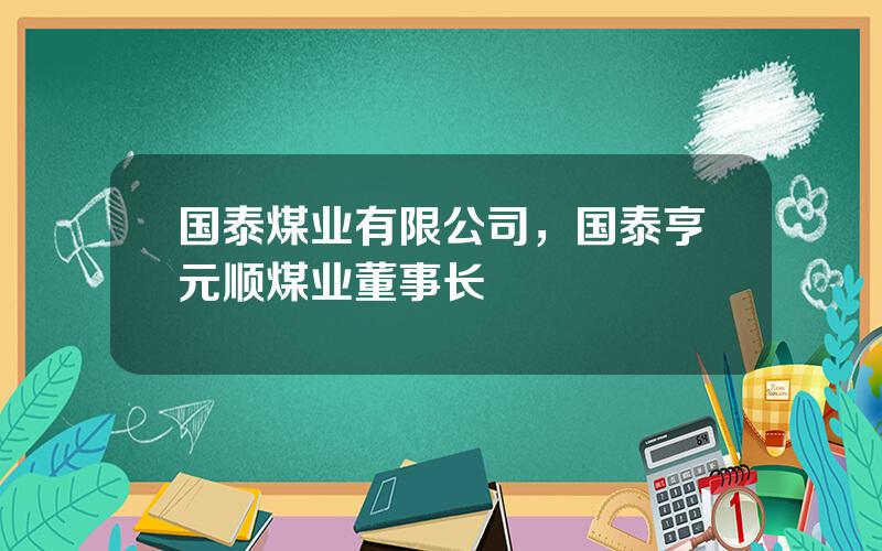 国泰煤业有限公司，国泰亨元顺煤业董事长