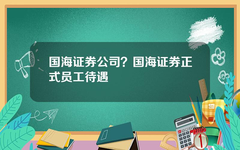 国海证券公司？国海证券正式员工待遇