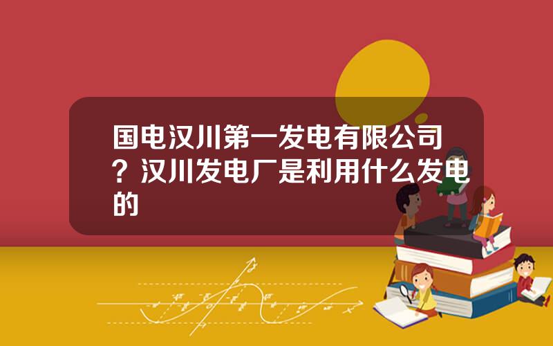 国电汉川第一发电有限公司？汉川发电厂是利用什么发电的