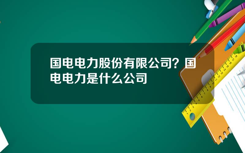 国电电力股份有限公司？国电电力是什么公司