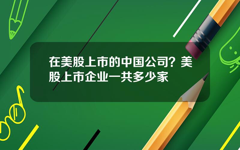 在美股上市的中国公司？美股上市企业一共多少家