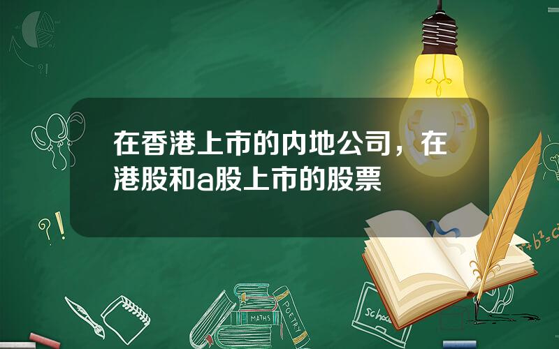 在香港上市的内地公司，在港股和a股上市的股票