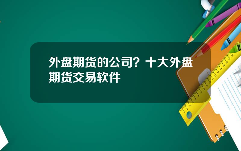 外盘期货的公司？十大外盘期货交易软件