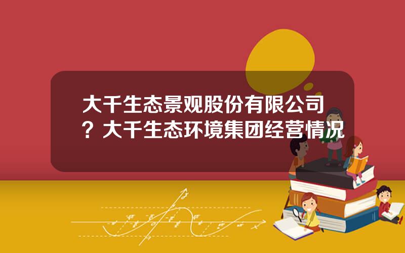 大千生态景观股份有限公司？大千生态环境集团经营情况