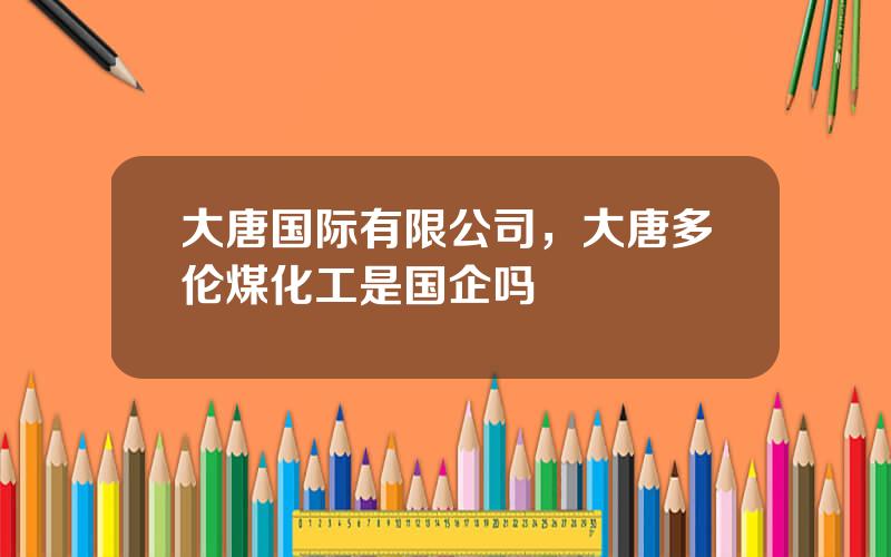 大唐国际有限公司，大唐多伦煤化工是国企吗