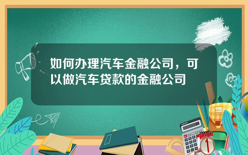 如何办理汽车金融公司，可以做汽车贷款的金融公司