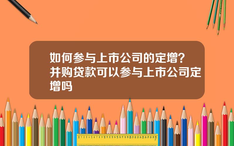 如何参与上市公司的定增？并购贷款可以参与上市公司定增吗