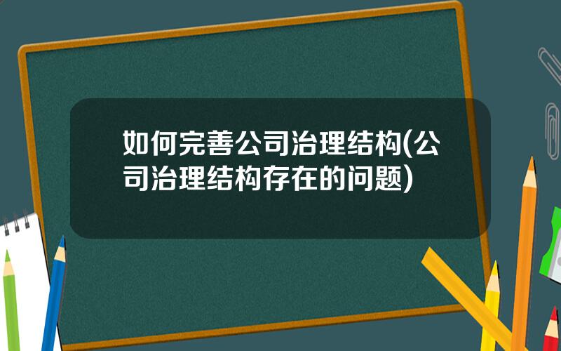 如何完善公司治理结构(公司治理结构存在的问题)