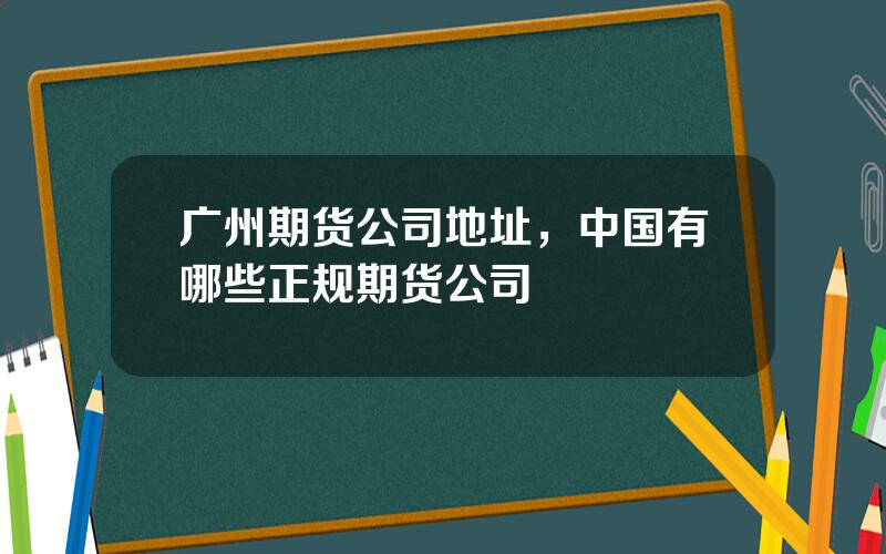 广州期货公司地址，中国有哪些正规期货公司