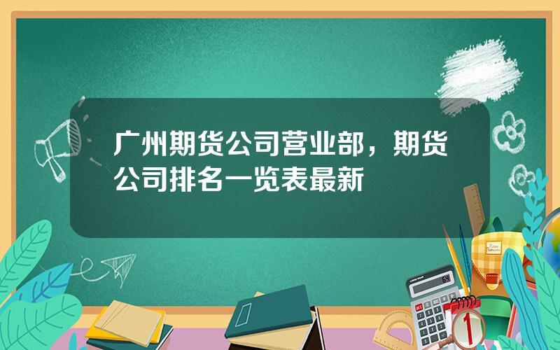 广州期货公司营业部，期货公司排名一览表最新