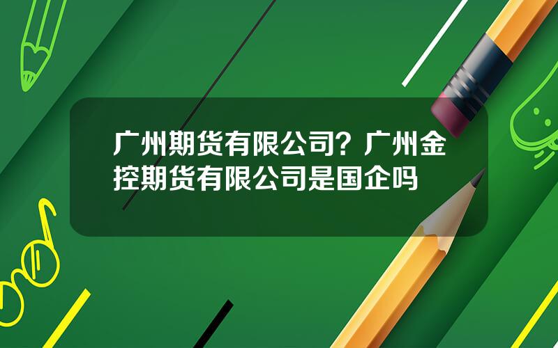 广州期货有限公司？广州金控期货有限公司是国企吗