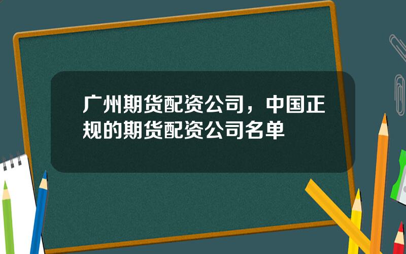 广州期货配资公司，中国正规的期货配资公司名单