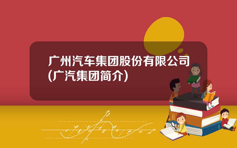 广州汽车集团股份有限公司(广汽集团简介)