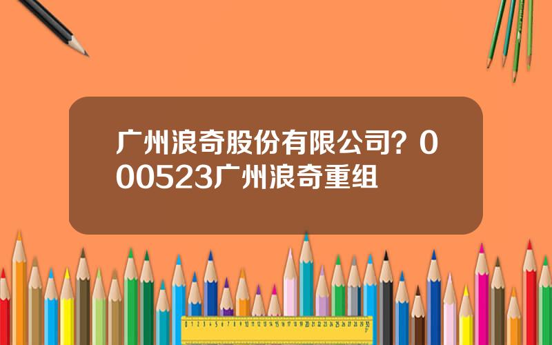 广州浪奇股份有限公司？000523广州浪奇重组