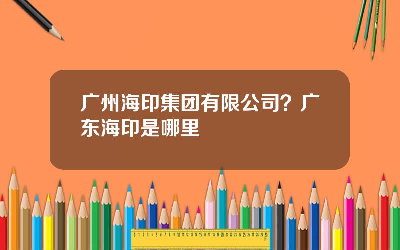 广州海印集团有限公司？广东海印是哪里