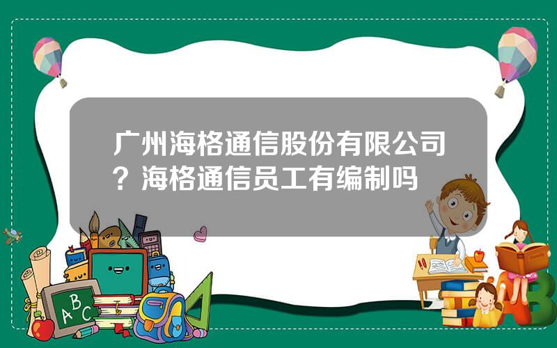 广州海格通信股份有限公司？海格通信员工有编制吗