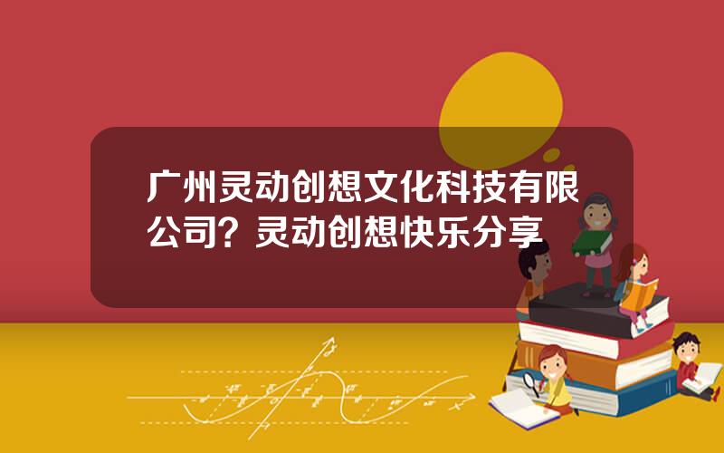 广州灵动创想文化科技有限公司？灵动创想快乐分享