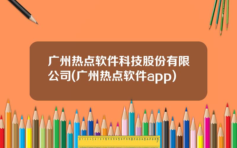 广州热点软件科技股份有限公司(广州热点软件app)