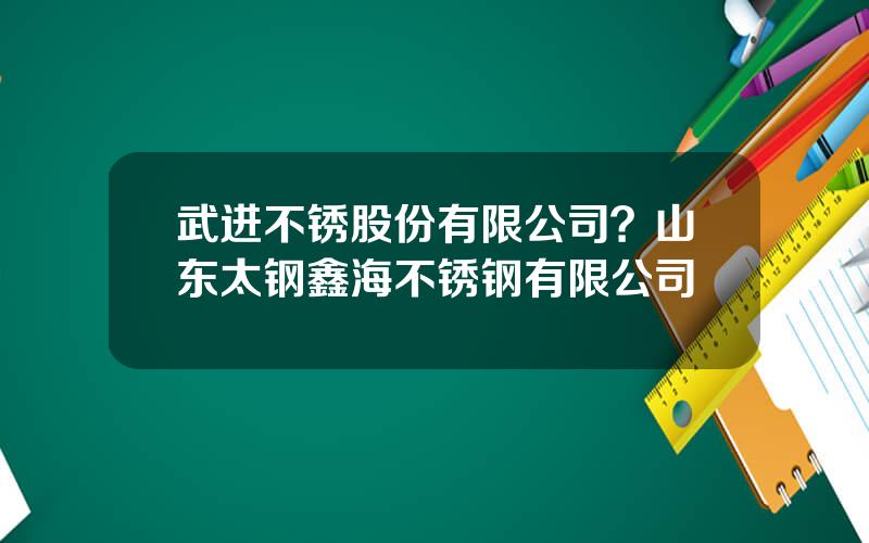 武进不锈股份有限公司？山东太钢鑫海不锈钢有限公司