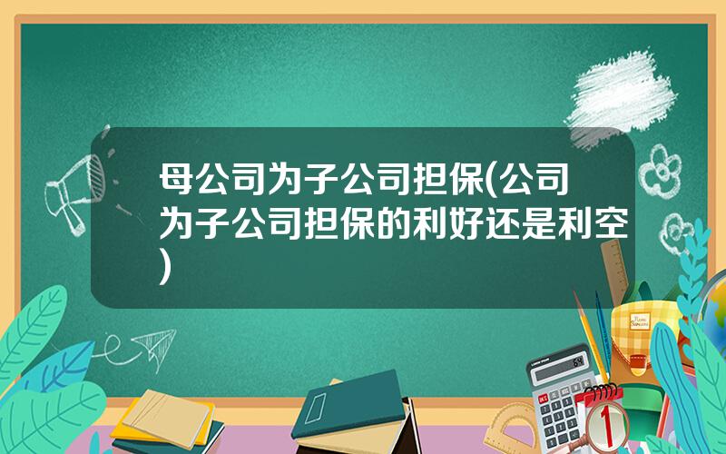 母公司为子公司担保(公司为子公司担保的利好还是利空)