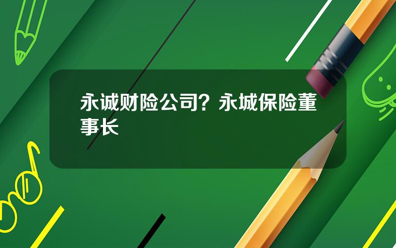 永诚财险公司？永城保险董事长