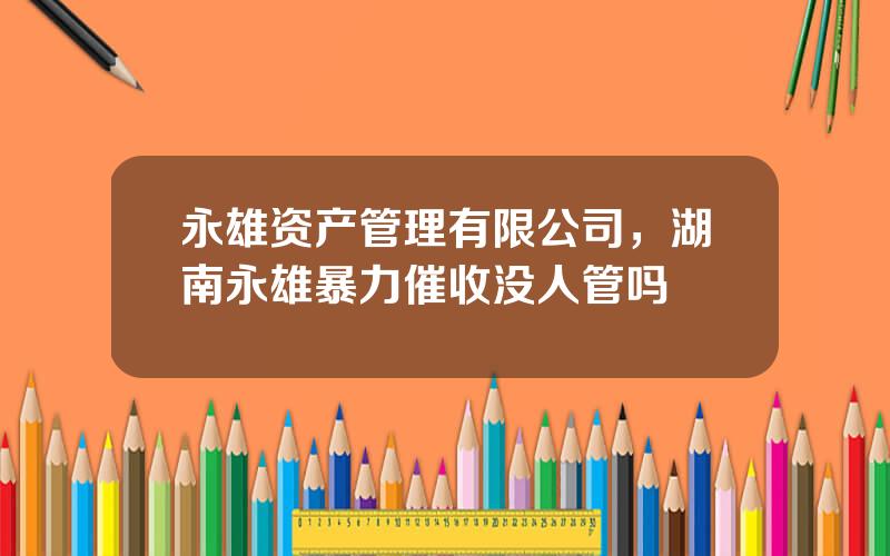 永雄资产管理有限公司，湖南永雄暴力催收没人管吗