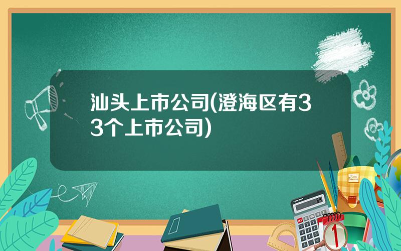 汕头上市公司(澄海区有33个上市公司)