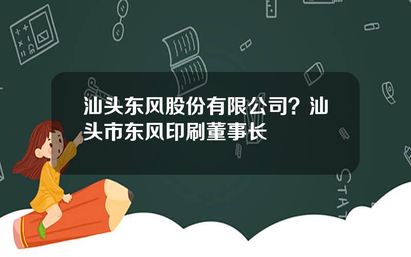 汕头东风股份有限公司？汕头市东风印刷董事长