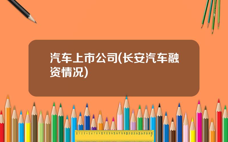 汽车上市公司(长安汽车融资情况)