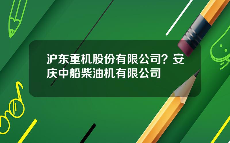 沪东重机股份有限公司？安庆中船柴油机有限公司