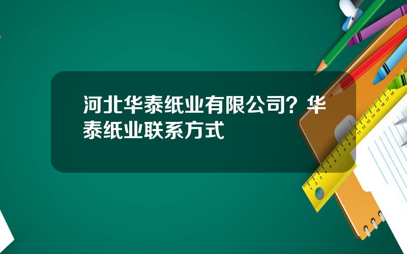 河北华泰纸业有限公司？华泰纸业联系方式