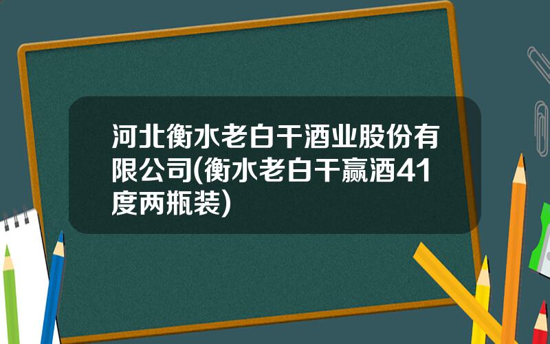 河北衡水老白干酒业股份有限公司(衡水老白干赢酒41度两瓶装)