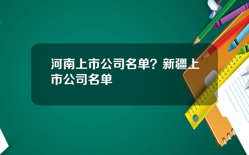 河南上市公司名单？新疆上市公司名单