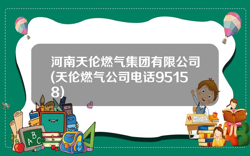 河南天伦燃气集团有限公司(天伦燃气公司电话95158)