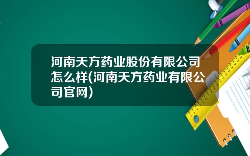 河南天方药业股份有限公司怎么样(河南天方药业有限公司官网)