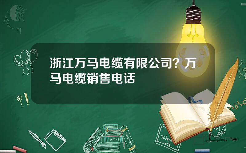 浙江万马电缆有限公司？万马电缆销售电话