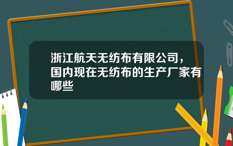 浙江航天无纺布有限公司，国内现在无纺布的生产厂家有哪些